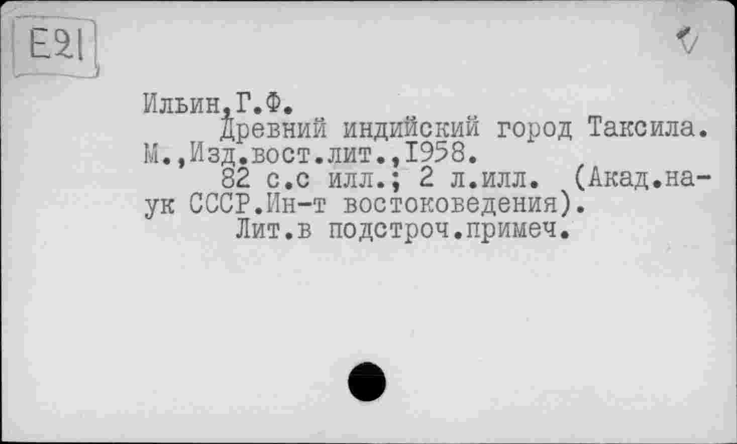 ﻿Ильин,Г.Ф.
Древний индийский город Таксила. М.,Изд.вост.лит.,1958.
82 с.с илл.; 2 л.илл. (Акад.наук СССР.Ин-т востоковедения).
Лит.в подстроч.примеч.